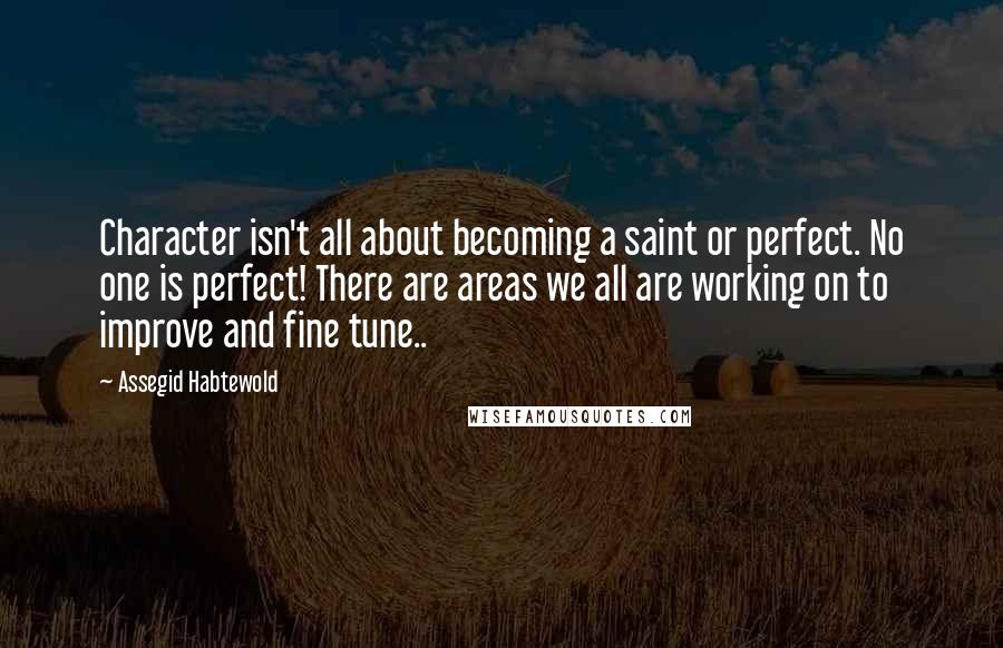 Assegid Habtewold Quotes: Character isn't all about becoming a saint or perfect. No one is perfect! There are areas we all are working on to improve and fine tune..