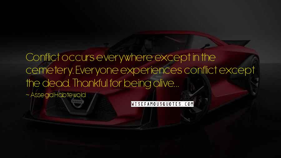 Assegid Habtewold Quotes: Conflict occurs everywhere except in the cemetery. Everyone experiences conflict except the dead. Thankful for being alive...