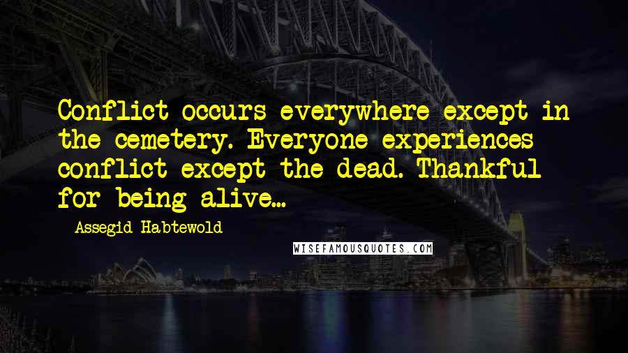 Assegid Habtewold Quotes: Conflict occurs everywhere except in the cemetery. Everyone experiences conflict except the dead. Thankful for being alive...