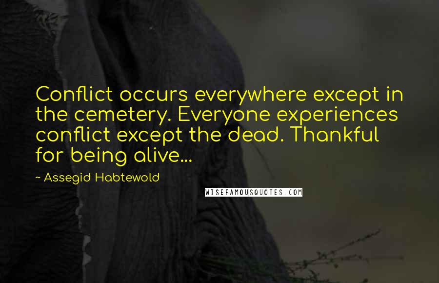Assegid Habtewold Quotes: Conflict occurs everywhere except in the cemetery. Everyone experiences conflict except the dead. Thankful for being alive...