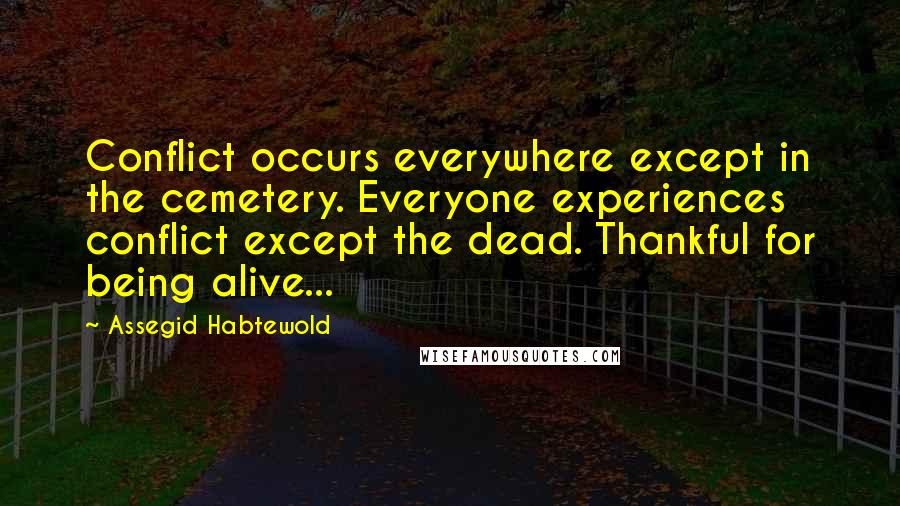 Assegid Habtewold Quotes: Conflict occurs everywhere except in the cemetery. Everyone experiences conflict except the dead. Thankful for being alive...