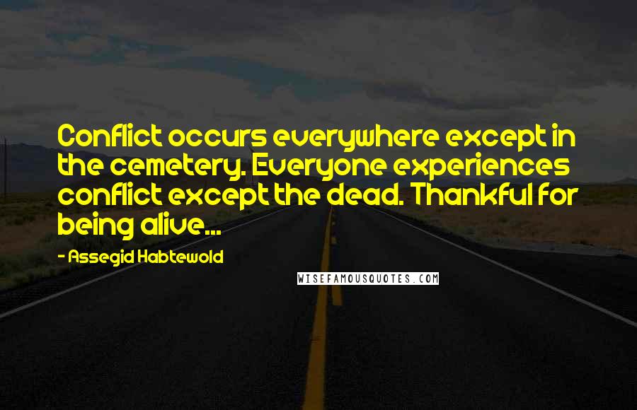 Assegid Habtewold Quotes: Conflict occurs everywhere except in the cemetery. Everyone experiences conflict except the dead. Thankful for being alive...