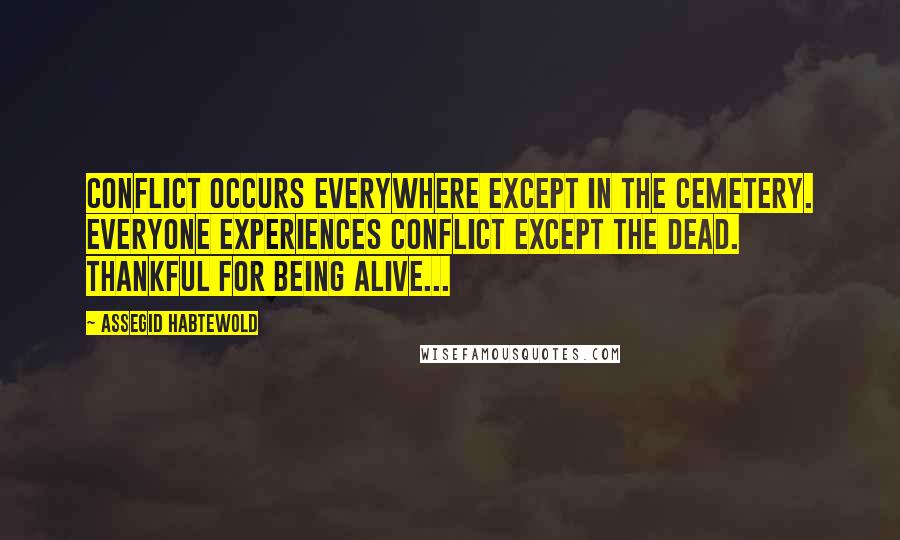 Assegid Habtewold Quotes: Conflict occurs everywhere except in the cemetery. Everyone experiences conflict except the dead. Thankful for being alive...