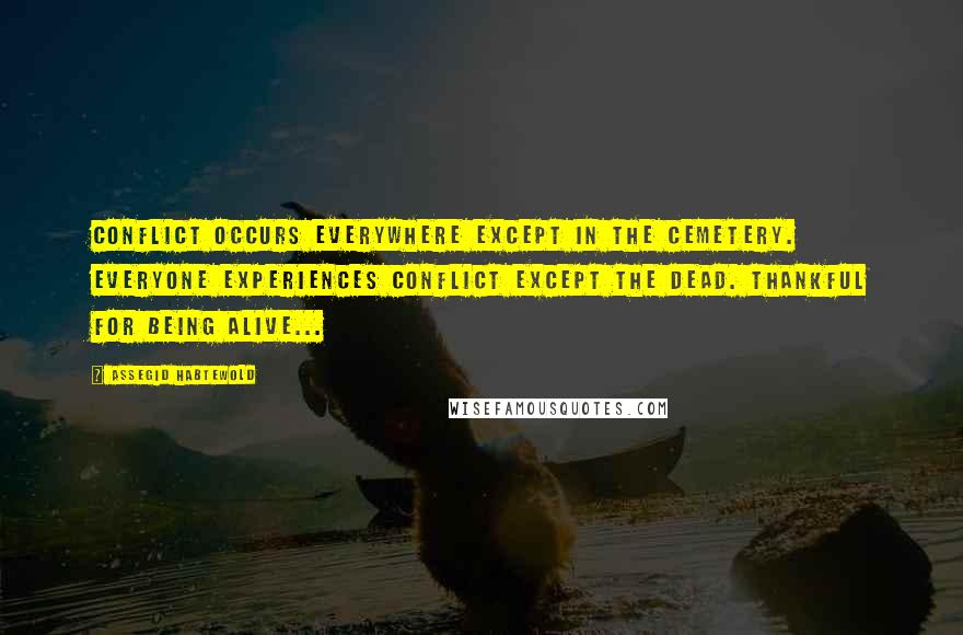 Assegid Habtewold Quotes: Conflict occurs everywhere except in the cemetery. Everyone experiences conflict except the dead. Thankful for being alive...