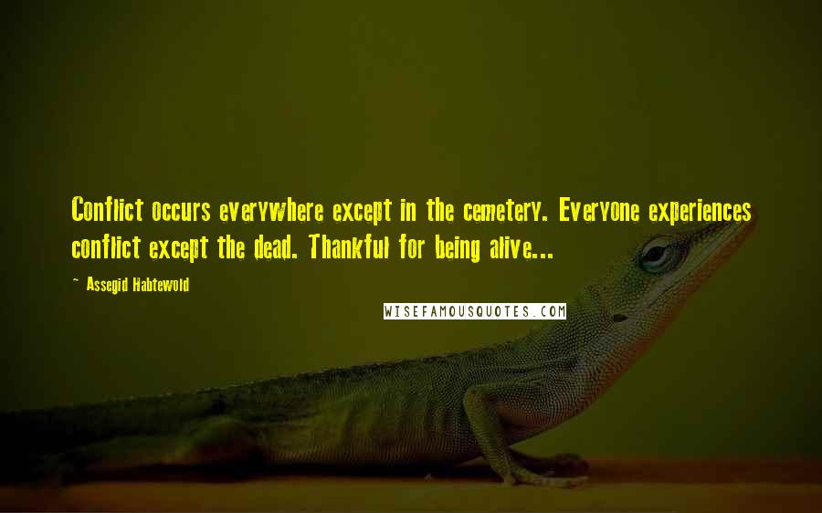 Assegid Habtewold Quotes: Conflict occurs everywhere except in the cemetery. Everyone experiences conflict except the dead. Thankful for being alive...