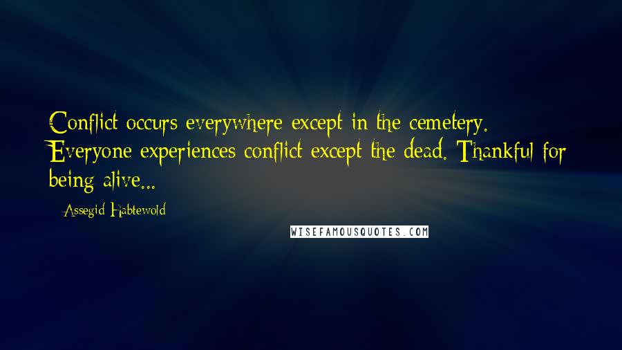 Assegid Habtewold Quotes: Conflict occurs everywhere except in the cemetery. Everyone experiences conflict except the dead. Thankful for being alive...