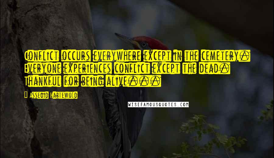 Assegid Habtewold Quotes: Conflict occurs everywhere except in the cemetery. Everyone experiences conflict except the dead. Thankful for being alive...