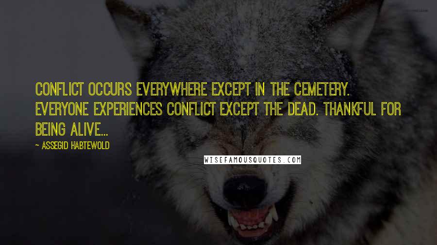 Assegid Habtewold Quotes: Conflict occurs everywhere except in the cemetery. Everyone experiences conflict except the dead. Thankful for being alive...