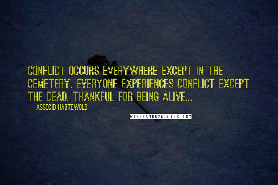 Assegid Habtewold Quotes: Conflict occurs everywhere except in the cemetery. Everyone experiences conflict except the dead. Thankful for being alive...