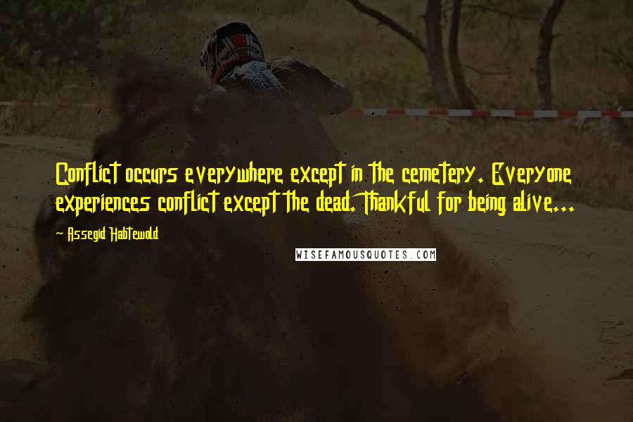 Assegid Habtewold Quotes: Conflict occurs everywhere except in the cemetery. Everyone experiences conflict except the dead. Thankful for being alive...