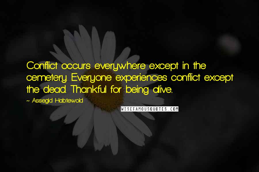 Assegid Habtewold Quotes: Conflict occurs everywhere except in the cemetery. Everyone experiences conflict except the dead. Thankful for being alive...