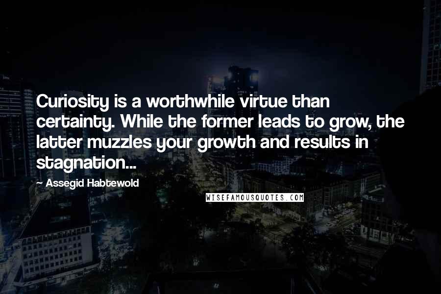 Assegid Habtewold Quotes: Curiosity is a worthwhile virtue than certainty. While the former leads to grow, the latter muzzles your growth and results in stagnation...