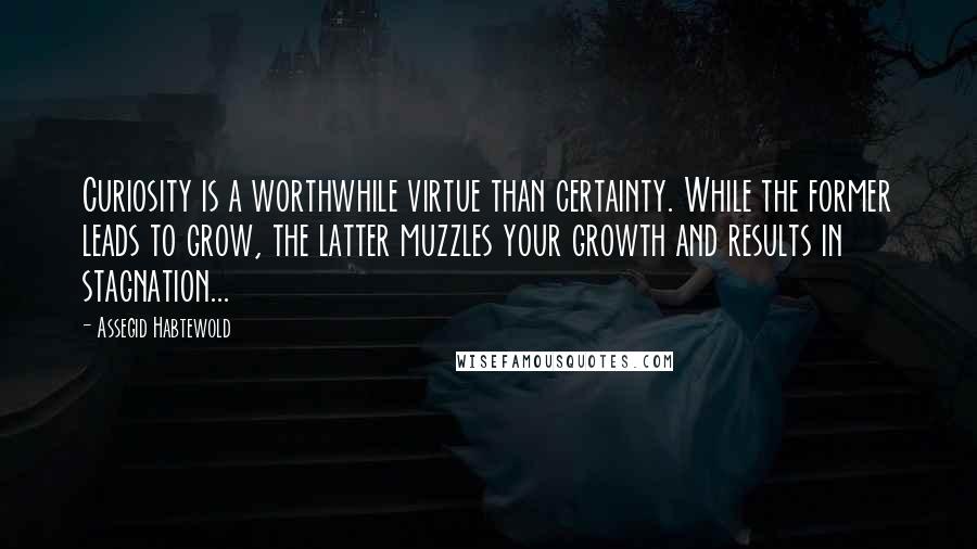 Assegid Habtewold Quotes: Curiosity is a worthwhile virtue than certainty. While the former leads to grow, the latter muzzles your growth and results in stagnation...