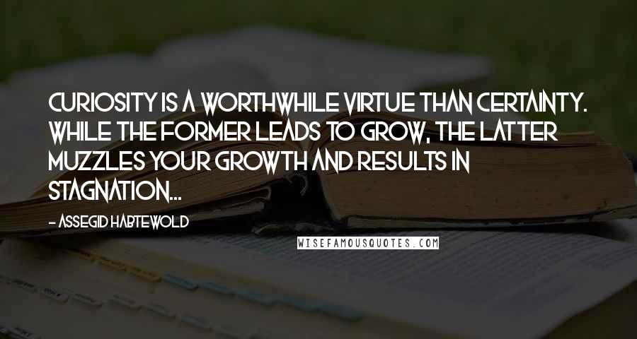 Assegid Habtewold Quotes: Curiosity is a worthwhile virtue than certainty. While the former leads to grow, the latter muzzles your growth and results in stagnation...
