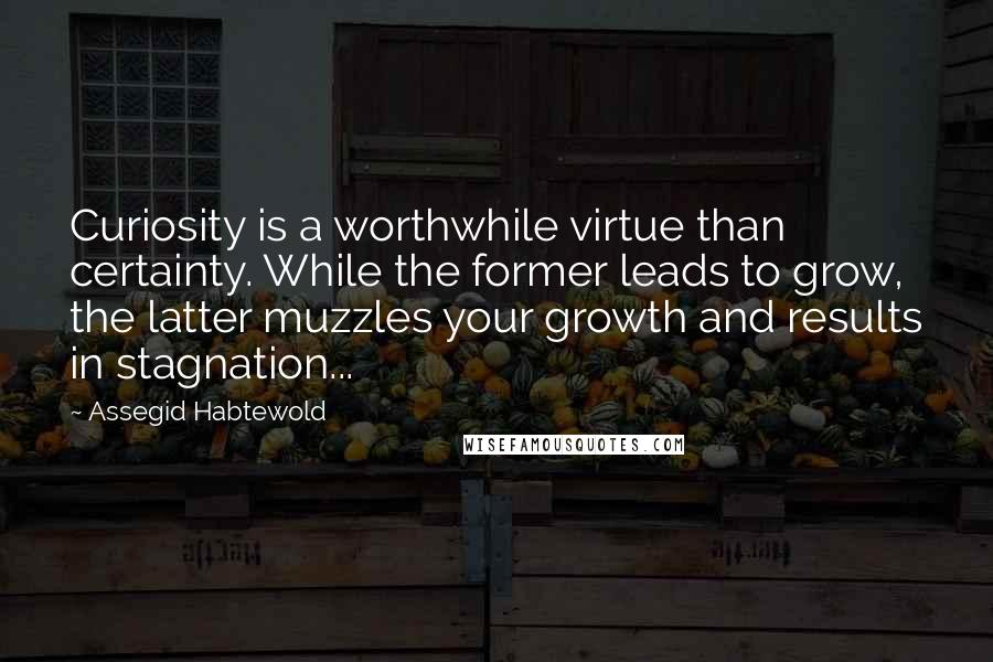 Assegid Habtewold Quotes: Curiosity is a worthwhile virtue than certainty. While the former leads to grow, the latter muzzles your growth and results in stagnation...