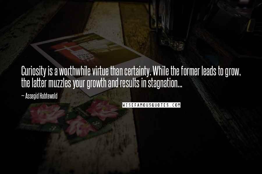 Assegid Habtewold Quotes: Curiosity is a worthwhile virtue than certainty. While the former leads to grow, the latter muzzles your growth and results in stagnation...