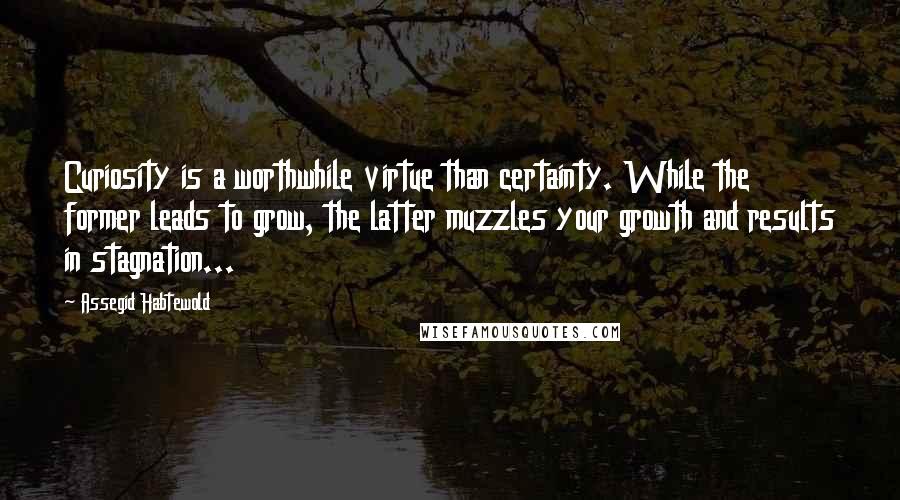 Assegid Habtewold Quotes: Curiosity is a worthwhile virtue than certainty. While the former leads to grow, the latter muzzles your growth and results in stagnation...