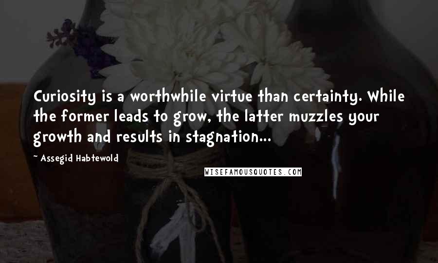 Assegid Habtewold Quotes: Curiosity is a worthwhile virtue than certainty. While the former leads to grow, the latter muzzles your growth and results in stagnation...