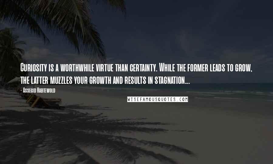 Assegid Habtewold Quotes: Curiosity is a worthwhile virtue than certainty. While the former leads to grow, the latter muzzles your growth and results in stagnation...