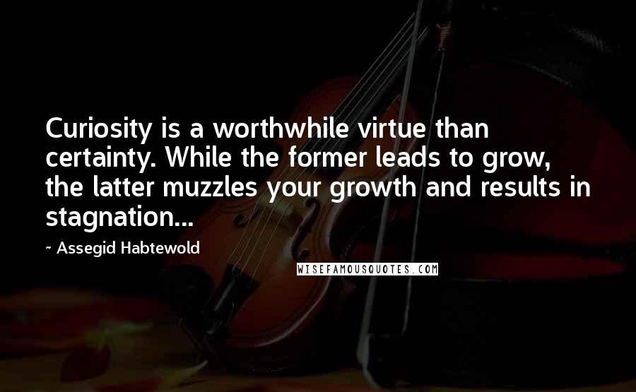 Assegid Habtewold Quotes: Curiosity is a worthwhile virtue than certainty. While the former leads to grow, the latter muzzles your growth and results in stagnation...