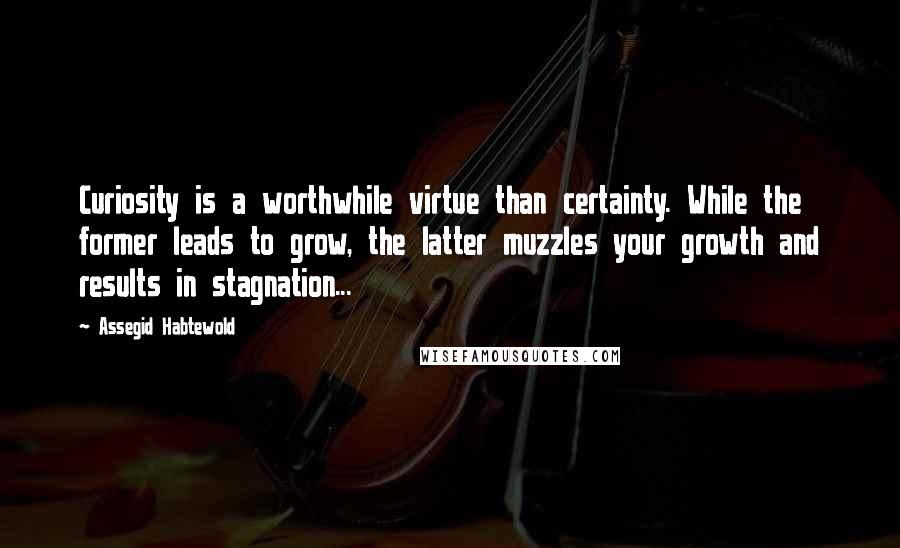 Assegid Habtewold Quotes: Curiosity is a worthwhile virtue than certainty. While the former leads to grow, the latter muzzles your growth and results in stagnation...