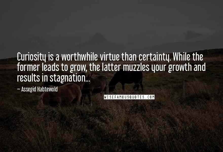 Assegid Habtewold Quotes: Curiosity is a worthwhile virtue than certainty. While the former leads to grow, the latter muzzles your growth and results in stagnation...