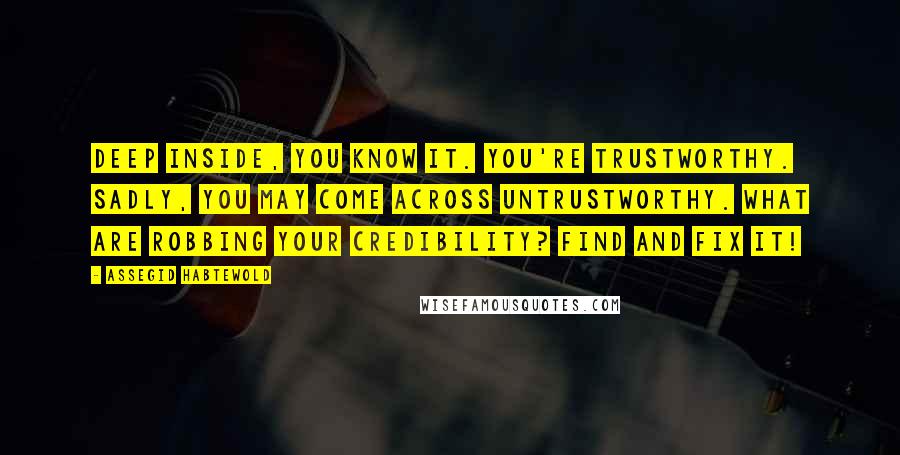 Assegid Habtewold Quotes: Deep inside, you know it. You're trustworthy. Sadly, you may come across untrustworthy. What are robbing your credibility? Find and fix it!