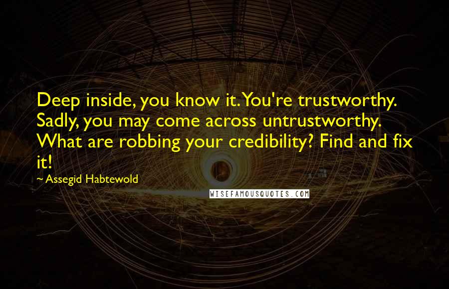 Assegid Habtewold Quotes: Deep inside, you know it. You're trustworthy. Sadly, you may come across untrustworthy. What are robbing your credibility? Find and fix it!