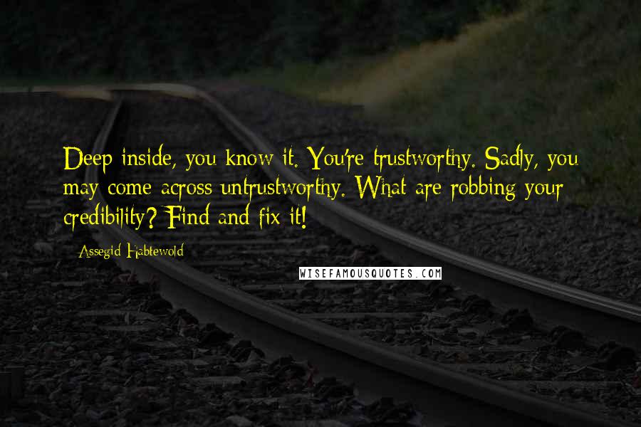 Assegid Habtewold Quotes: Deep inside, you know it. You're trustworthy. Sadly, you may come across untrustworthy. What are robbing your credibility? Find and fix it!