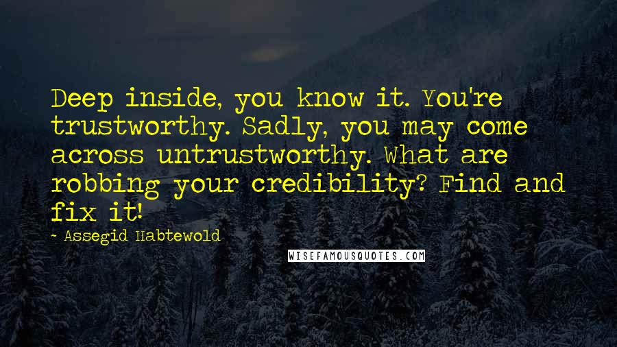 Assegid Habtewold Quotes: Deep inside, you know it. You're trustworthy. Sadly, you may come across untrustworthy. What are robbing your credibility? Find and fix it!
