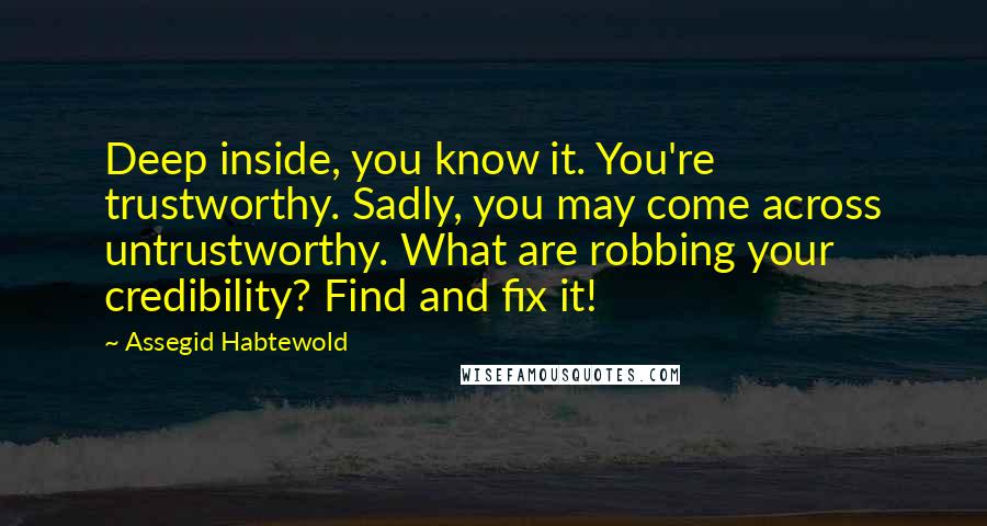 Assegid Habtewold Quotes: Deep inside, you know it. You're trustworthy. Sadly, you may come across untrustworthy. What are robbing your credibility? Find and fix it!