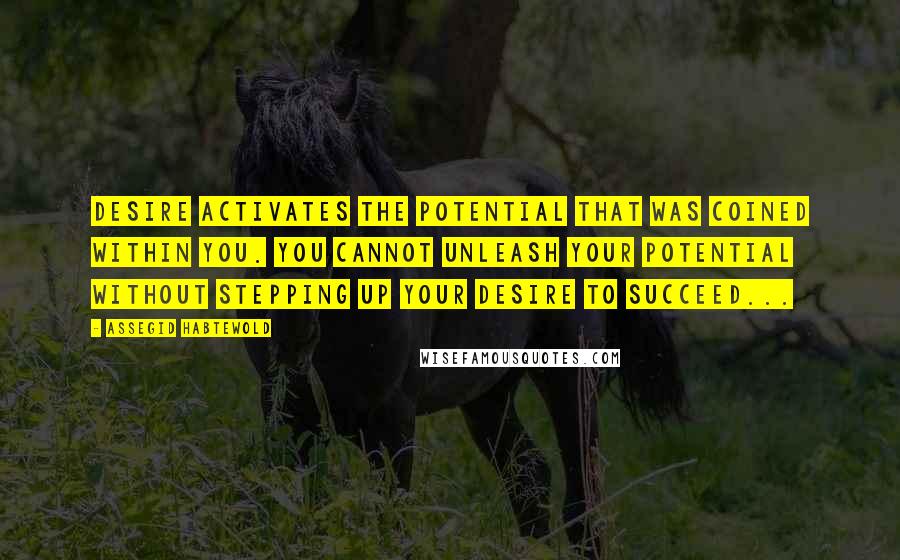 Assegid Habtewold Quotes: Desire activates the potential that was coined within you. You cannot unleash your potential without stepping up your desire to succeed...