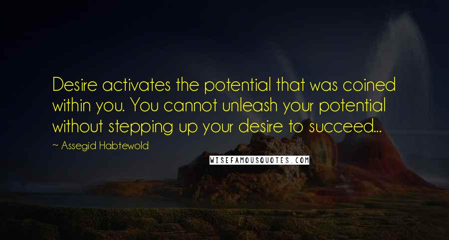 Assegid Habtewold Quotes: Desire activates the potential that was coined within you. You cannot unleash your potential without stepping up your desire to succeed...