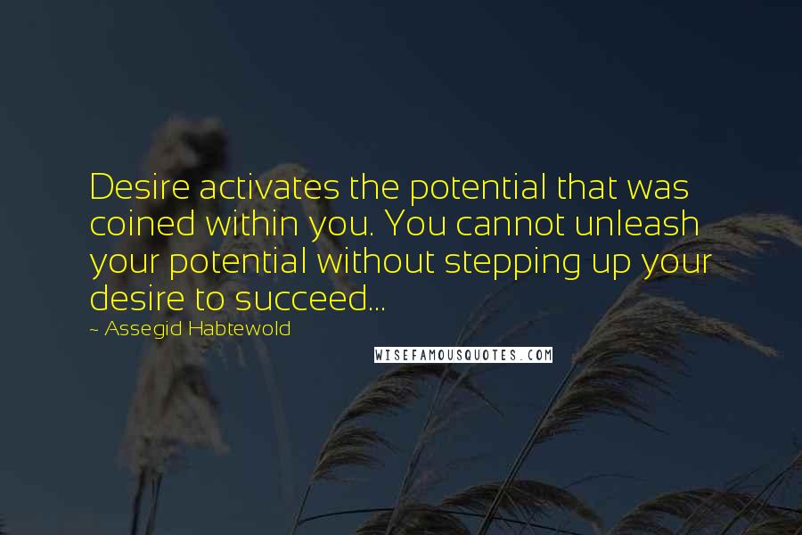 Assegid Habtewold Quotes: Desire activates the potential that was coined within you. You cannot unleash your potential without stepping up your desire to succeed...