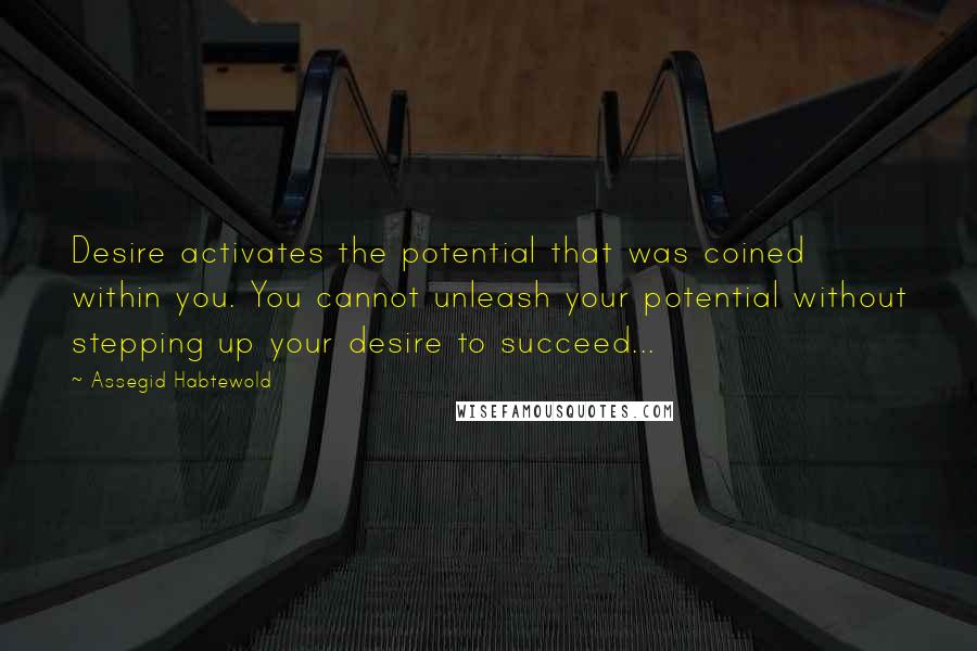 Assegid Habtewold Quotes: Desire activates the potential that was coined within you. You cannot unleash your potential without stepping up your desire to succeed...
