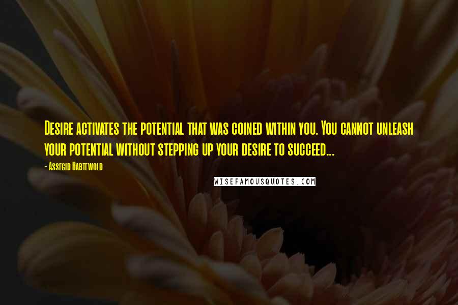 Assegid Habtewold Quotes: Desire activates the potential that was coined within you. You cannot unleash your potential without stepping up your desire to succeed...