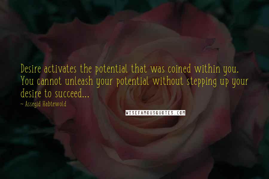 Assegid Habtewold Quotes: Desire activates the potential that was coined within you. You cannot unleash your potential without stepping up your desire to succeed...