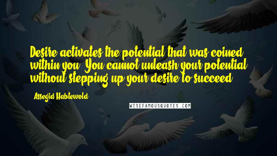 Assegid Habtewold Quotes: Desire activates the potential that was coined within you. You cannot unleash your potential without stepping up your desire to succeed...