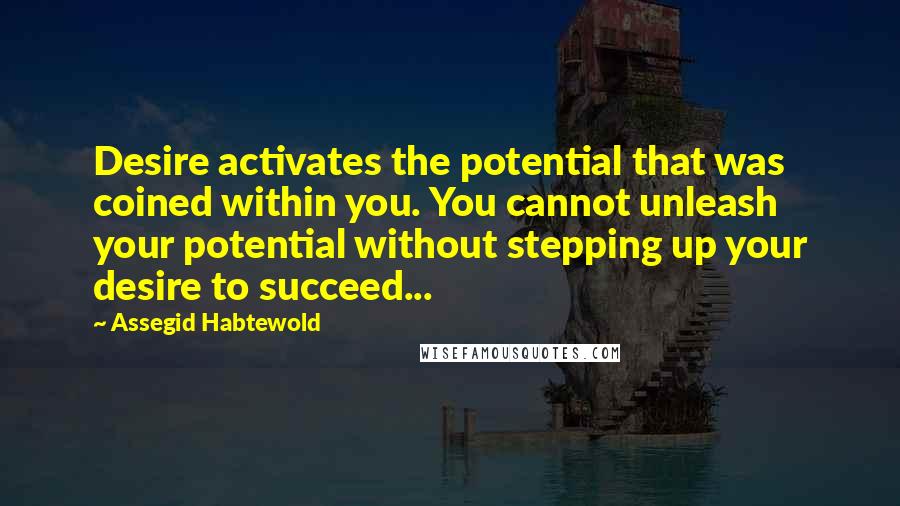 Assegid Habtewold Quotes: Desire activates the potential that was coined within you. You cannot unleash your potential without stepping up your desire to succeed...