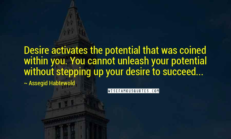 Assegid Habtewold Quotes: Desire activates the potential that was coined within you. You cannot unleash your potential without stepping up your desire to succeed...