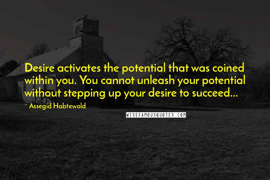 Assegid Habtewold Quotes: Desire activates the potential that was coined within you. You cannot unleash your potential without stepping up your desire to succeed...