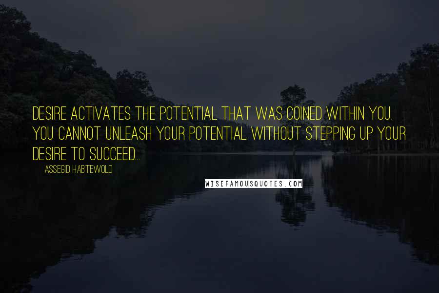 Assegid Habtewold Quotes: Desire activates the potential that was coined within you. You cannot unleash your potential without stepping up your desire to succeed...
