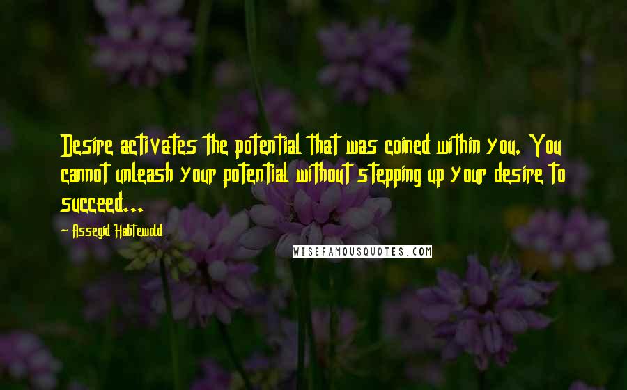 Assegid Habtewold Quotes: Desire activates the potential that was coined within you. You cannot unleash your potential without stepping up your desire to succeed...