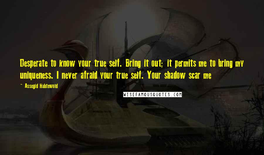Assegid Habtewold Quotes: Desperate to know your true self. Bring it out; it permits me to bring my uniqueness. I never afraid your true self. Your shadow scar me