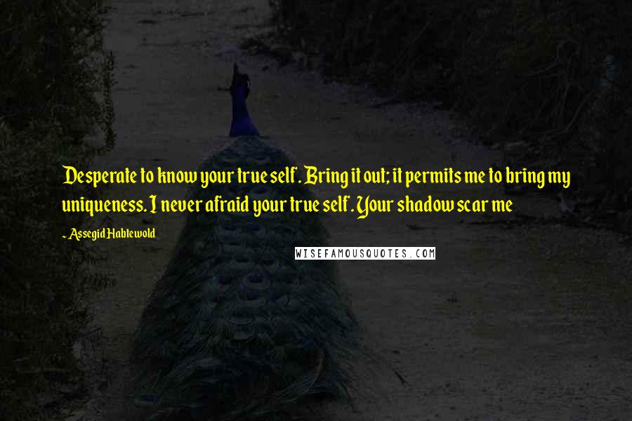 Assegid Habtewold Quotes: Desperate to know your true self. Bring it out; it permits me to bring my uniqueness. I never afraid your true self. Your shadow scar me