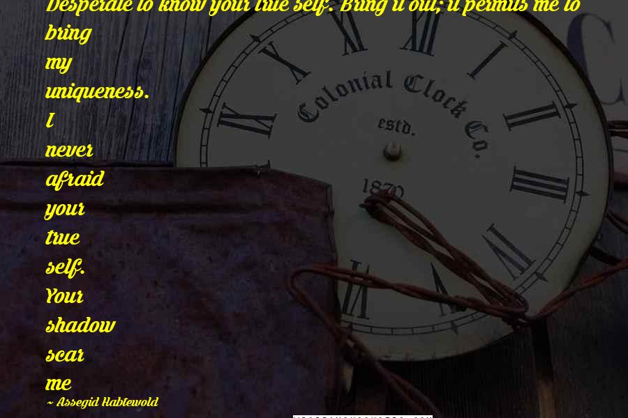 Assegid Habtewold Quotes: Desperate to know your true self. Bring it out; it permits me to bring my uniqueness. I never afraid your true self. Your shadow scar me