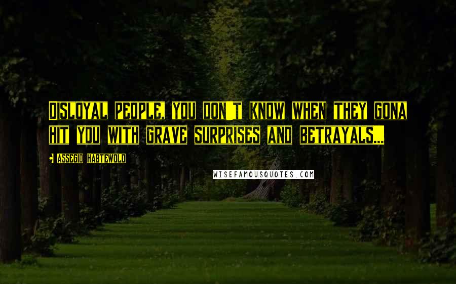 Assegid Habtewold Quotes: Disloyal people, you don't know when they gona hit you with grave surprises and betrayals...