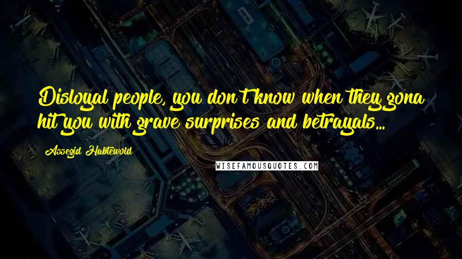 Assegid Habtewold Quotes: Disloyal people, you don't know when they gona hit you with grave surprises and betrayals...