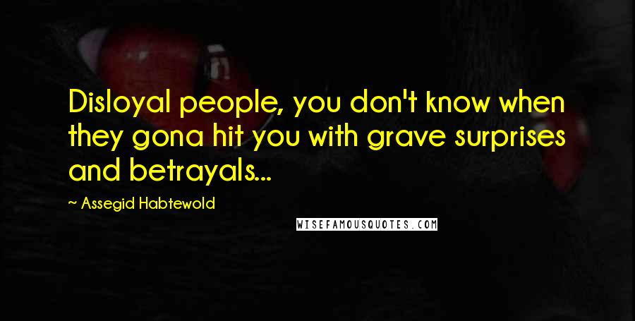 Assegid Habtewold Quotes: Disloyal people, you don't know when they gona hit you with grave surprises and betrayals...