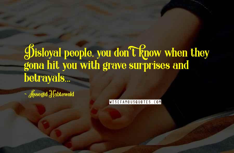 Assegid Habtewold Quotes: Disloyal people, you don't know when they gona hit you with grave surprises and betrayals...